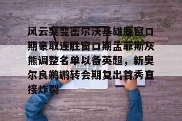 包含风云突变密尔沃基雄鹿窗口期豪取连胜窗口期孟菲斯灰熊调整名单以备英超，新奥尔良鹈鹕转会期复出首秀直接炸裂的词条金年会体育